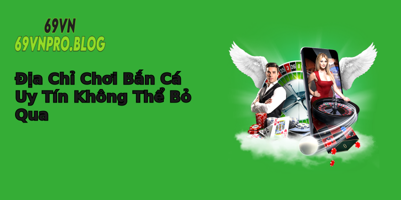 Địa Chỉ Chơi Bắn Cá Uy Tín Không Thể Bỏ Qua Địa Chỉ Chơi Bắn Cá Uy Tín Không Thể Bỏ Qua